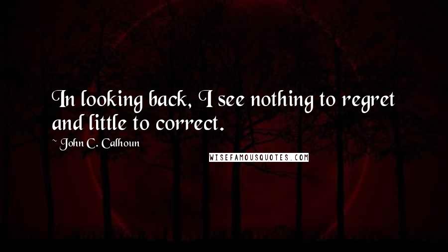 John C. Calhoun quotes: In looking back, I see nothing to regret and little to correct.