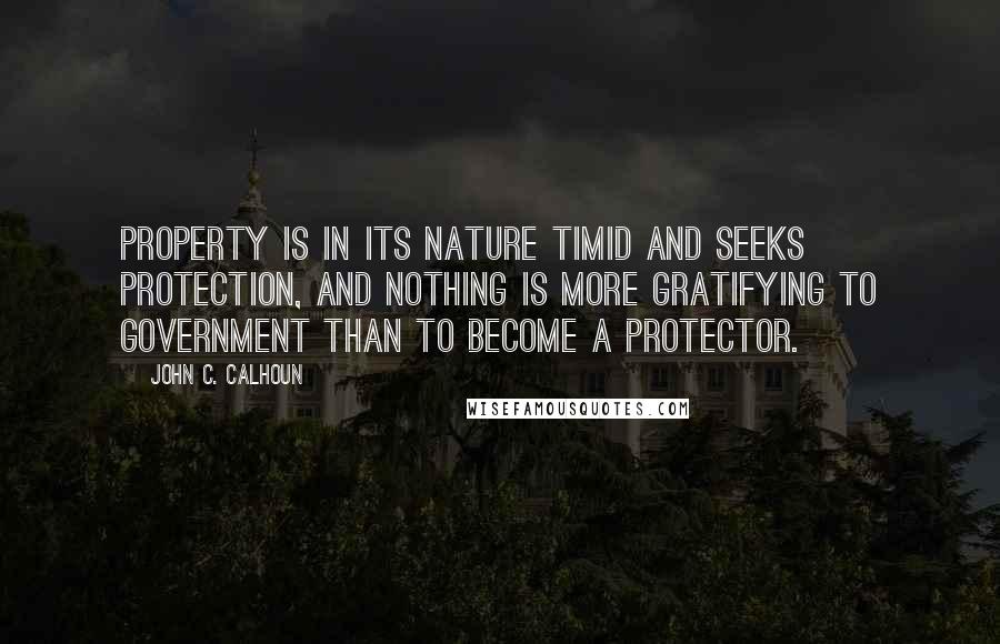 John C. Calhoun quotes: Property is in its nature timid and seeks protection, and nothing is more gratifying to government than to become a protector.