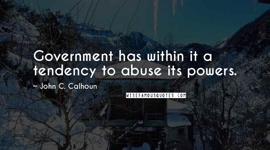 John C. Calhoun quotes: Government has within it a tendency to abuse its powers.