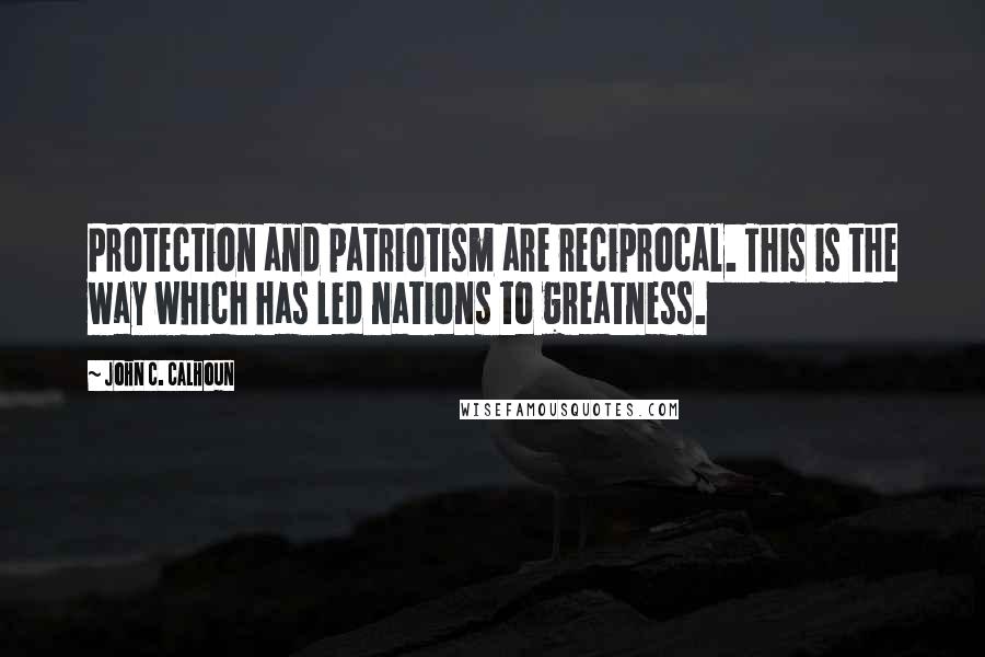 John C. Calhoun quotes: Protection and patriotism are reciprocal. This is the way which has led nations to greatness.
