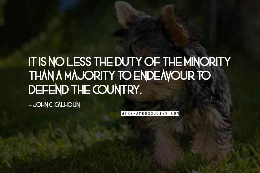 John C. Calhoun quotes: It is no less the duty of the minority than a majority to endeavour to defend the country.