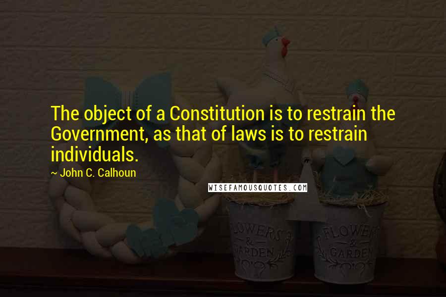 John C. Calhoun quotes: The object of a Constitution is to restrain the Government, as that of laws is to restrain individuals.