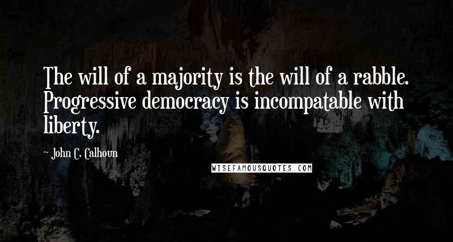 John C. Calhoun quotes: The will of a majority is the will of a rabble. Progressive democracy is incompatable with liberty.