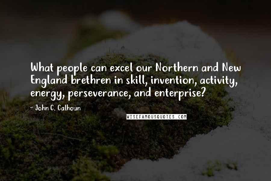 John C. Calhoun quotes: What people can excel our Northern and New England brethren in skill, invention, activity, energy, perseverance, and enterprise?