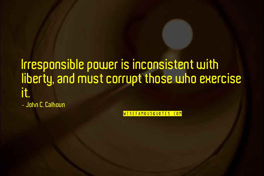 John C Calhoun Quotes By John C. Calhoun: Irresponsible power is inconsistent with liberty, and must