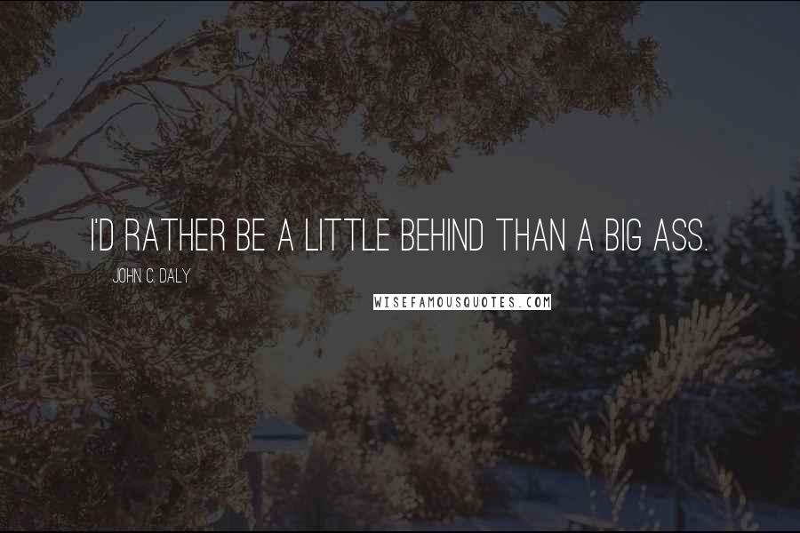 John C. Daly quotes: I'd rather be a little behind than a big ass.