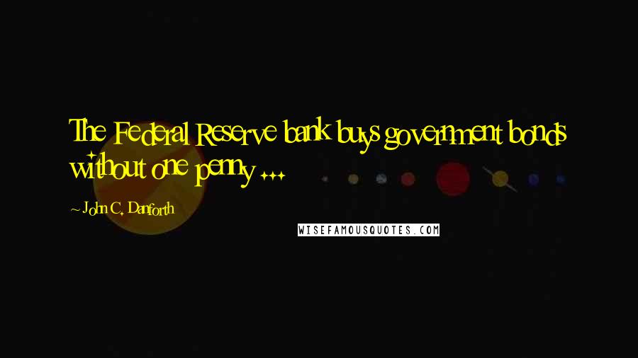 John C. Danforth quotes: The Federal Reserve bank buys government bonds without one penny ...