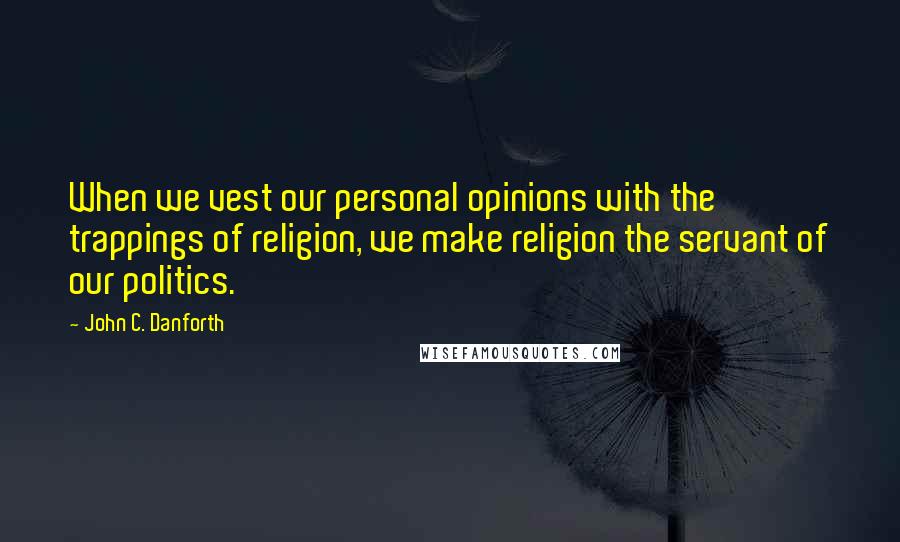 John C. Danforth quotes: When we vest our personal opinions with the trappings of religion, we make religion the servant of our politics.