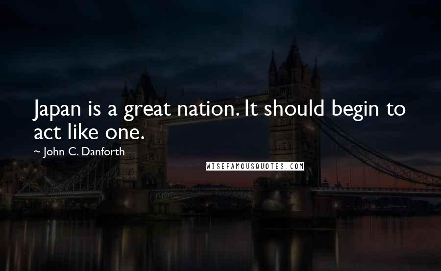 John C. Danforth quotes: Japan is a great nation. It should begin to act like one.