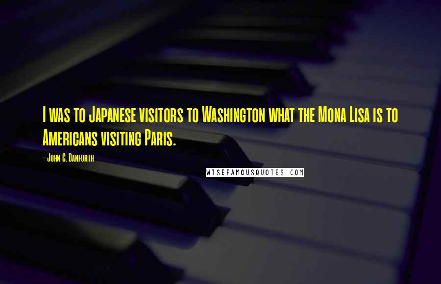 John C. Danforth quotes: I was to Japanese visitors to Washington what the Mona Lisa is to Americans visiting Paris.