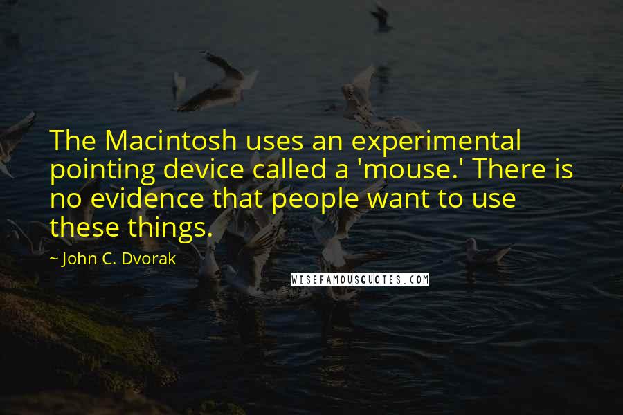 John C. Dvorak quotes: The Macintosh uses an experimental pointing device called a 'mouse.' There is no evidence that people want to use these things.