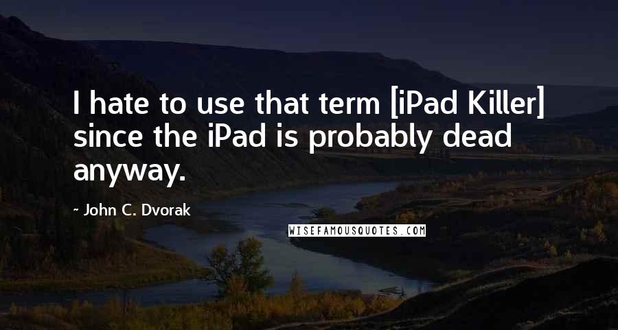 John C. Dvorak quotes: I hate to use that term [iPad Killer] since the iPad is probably dead anyway.