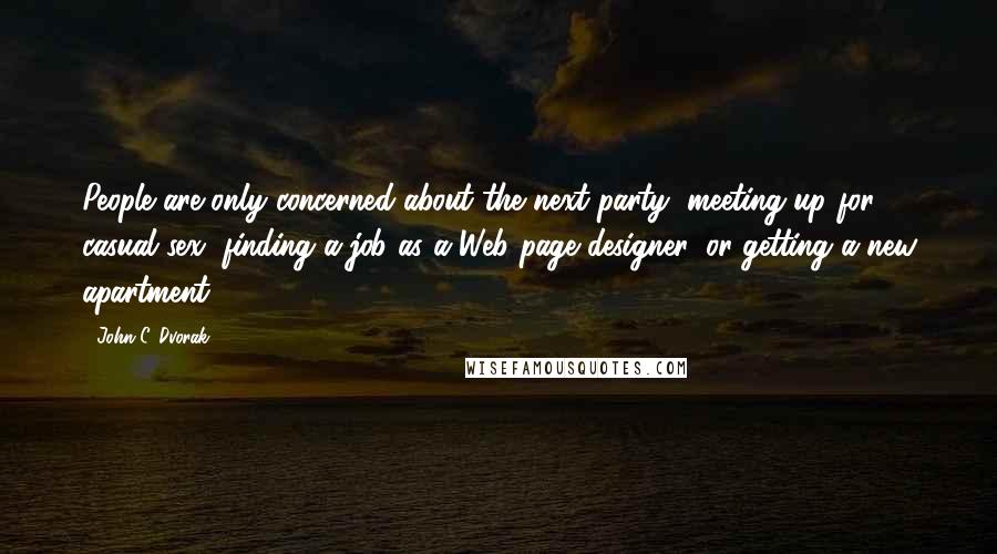 John C. Dvorak quotes: People are only concerned about the next party, meeting up for casual sex, finding a job as a Web page designer, or getting a new apartment.