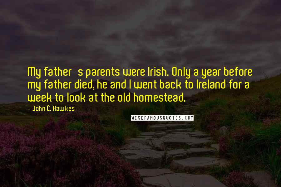 John C. Hawkes quotes: My father's parents were Irish. Only a year before my father died, he and I went back to Ireland for a week to look at the old homestead.