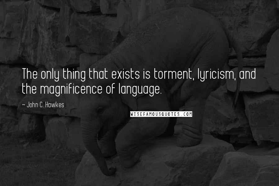 John C. Hawkes quotes: The only thing that exists is torment, lyricism, and the magnificence of language.