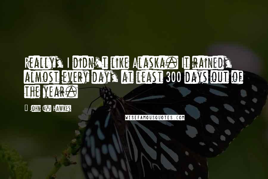 John C. Hawkes quotes: Really, I didn't like Alaska. It rained, almost every day, at least 300 days out of the year.