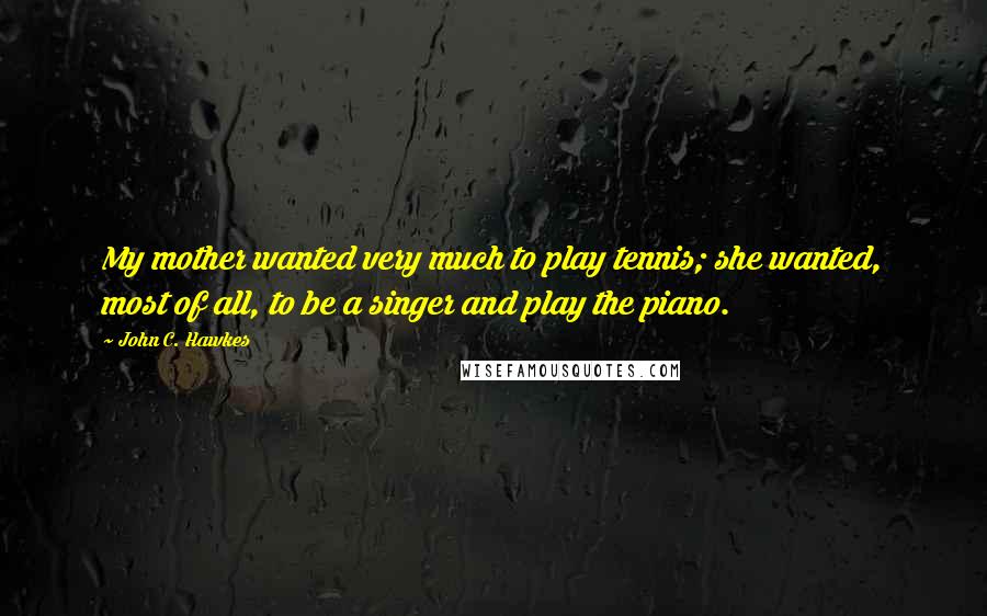 John C. Hawkes quotes: My mother wanted very much to play tennis; she wanted, most of all, to be a singer and play the piano.