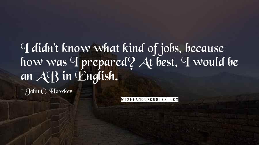 John C. Hawkes quotes: I didn't know what kind of jobs, because how was I prepared? At best, I would be an AB in English.