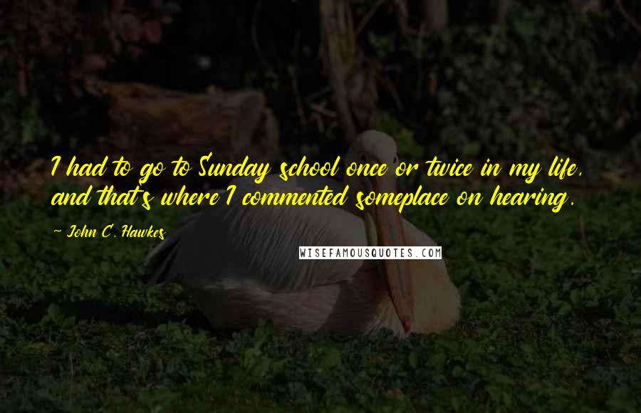 John C. Hawkes quotes: I had to go to Sunday school once or twice in my life, and that's where I commented someplace on hearing.