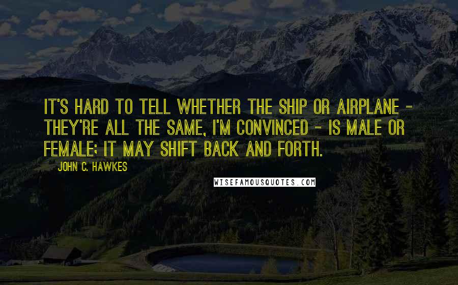 John C. Hawkes quotes: It's hard to tell whether the ship or airplane - they're all the same, I'm convinced - is male or female; it may shift back and forth.