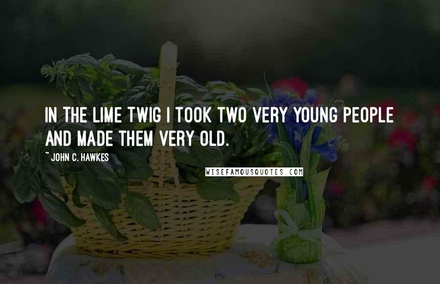 John C. Hawkes quotes: In The Lime Twig I took two very young people and made them very old.