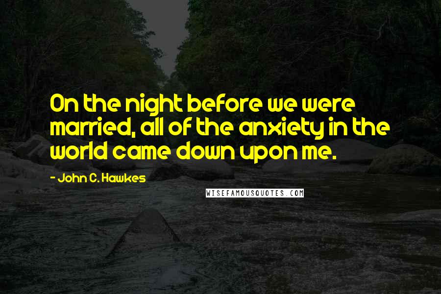 John C. Hawkes quotes: On the night before we were married, all of the anxiety in the world came down upon me.