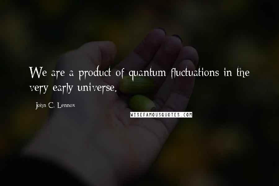 John C. Lennox quotes: We are a product of quantum fluctuations in the very early universe.