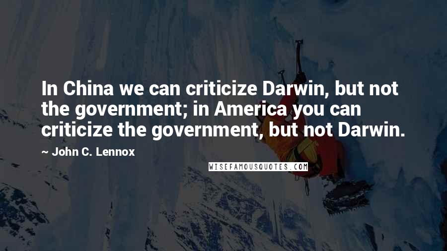 John C. Lennox quotes: In China we can criticize Darwin, but not the government; in America you can criticize the government, but not Darwin.