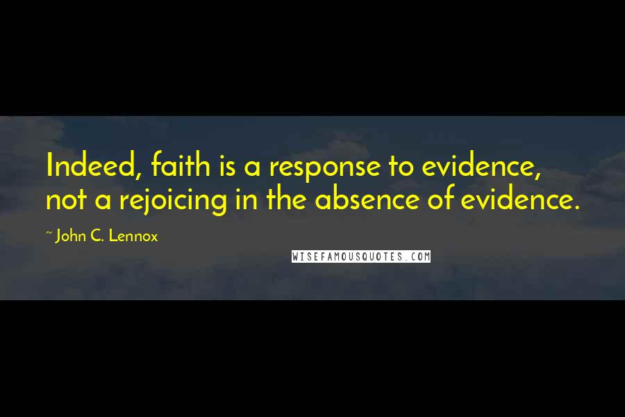 John C. Lennox quotes: Indeed, faith is a response to evidence, not a rejoicing in the absence of evidence.