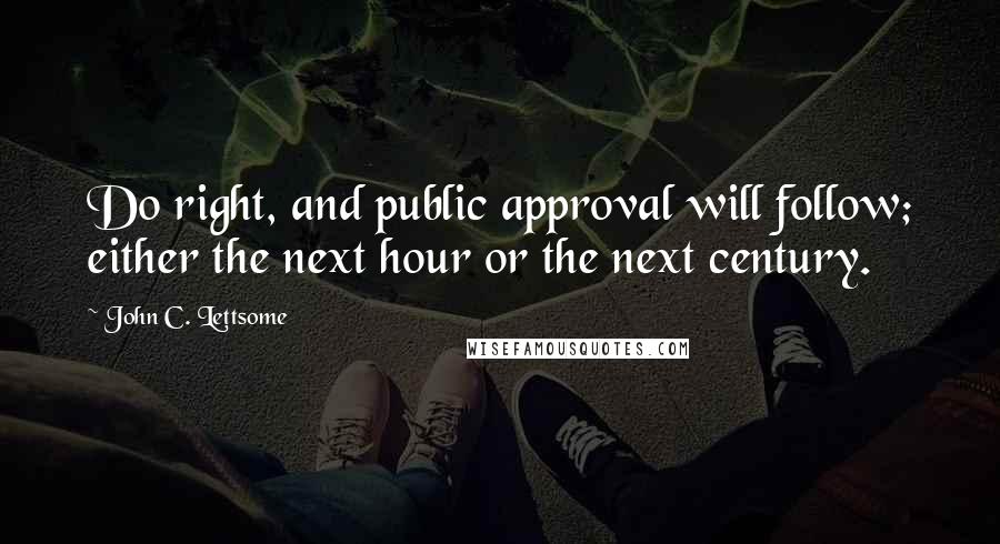 John C. Lettsome quotes: Do right, and public approval will follow; either the next hour or the next century.