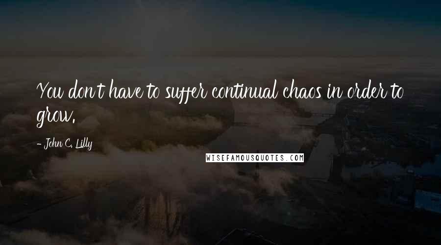 John C. Lilly quotes: You don't have to suffer continual chaos in order to grow.