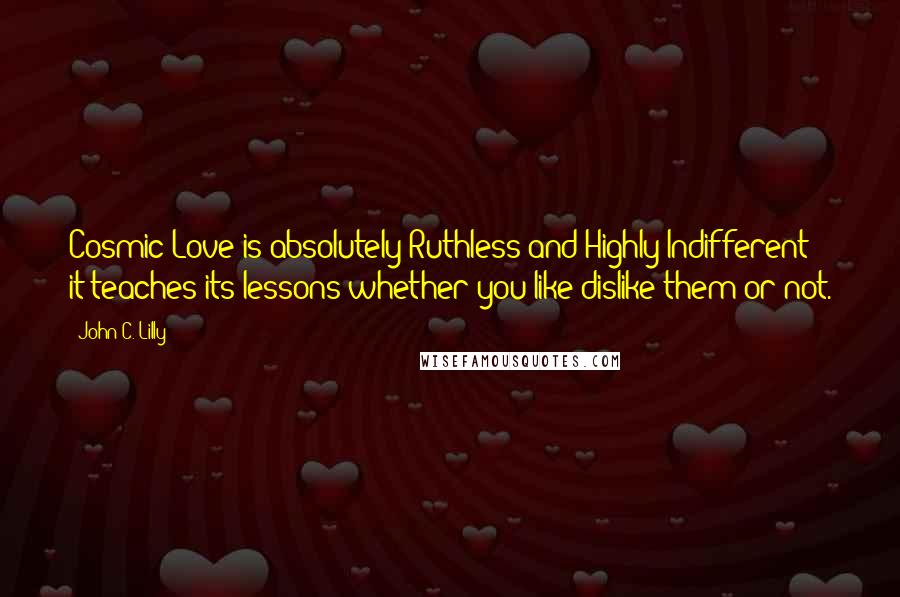 John C. Lilly quotes: Cosmic Love is absolutely Ruthless and Highly Indifferent: it teaches its lessons whether you like/dislike them or not. John C. Lilly quotes: Cosmic Love is absolutely Ruthless and Highly Indifferent: it teaches its lessons whether you like/dislike them or not.
