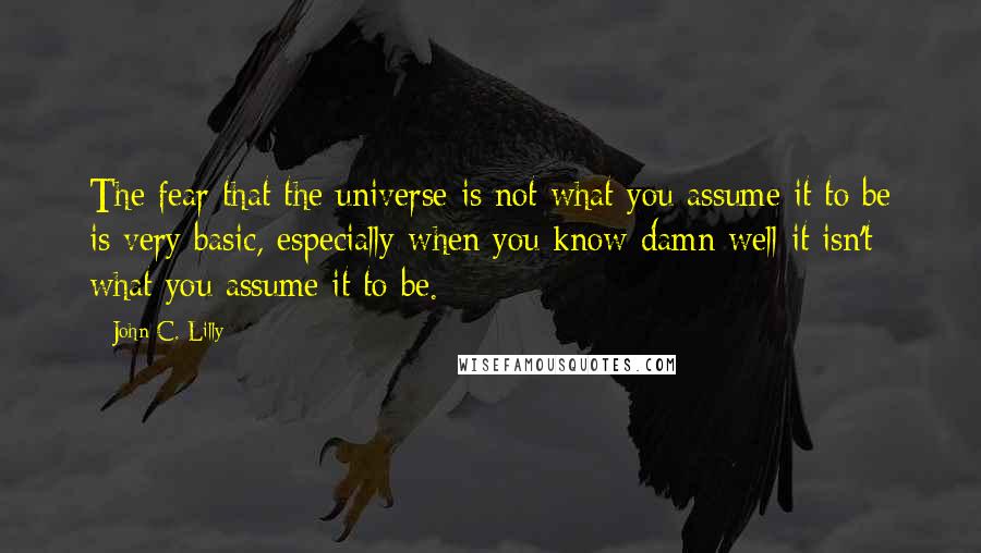 John C. Lilly quotes: The fear that the universe is not what you assume it to be is very basic, especially when you know damn well it isn't what you assume it to be. John C. Lilly quotes: The fear that the universe is not what you assume it to be is very basic, especially when you know damn well it isn't what you assume it to be.