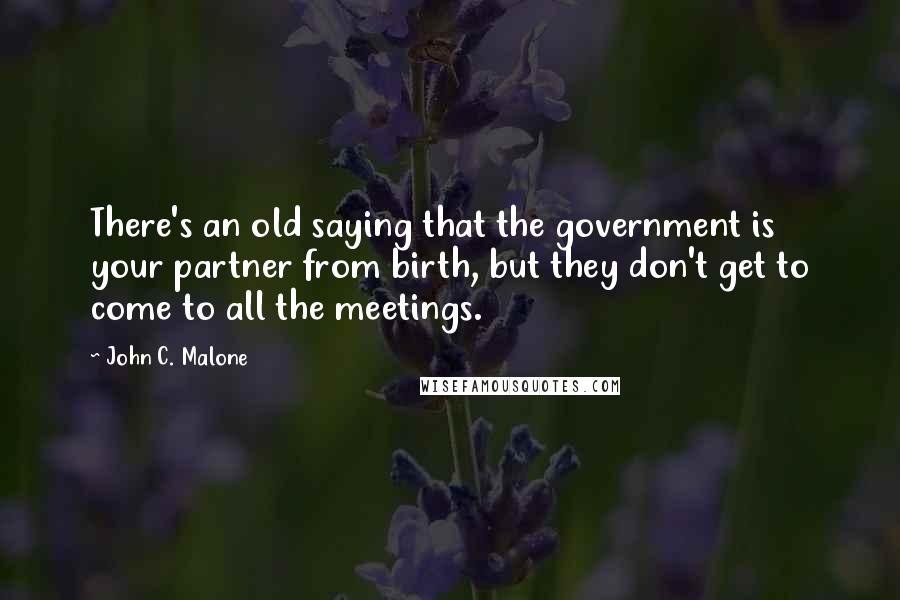 John C. Malone quotes: There's an old saying that the government is your partner from birth, but they don't get to come to all the meetings.