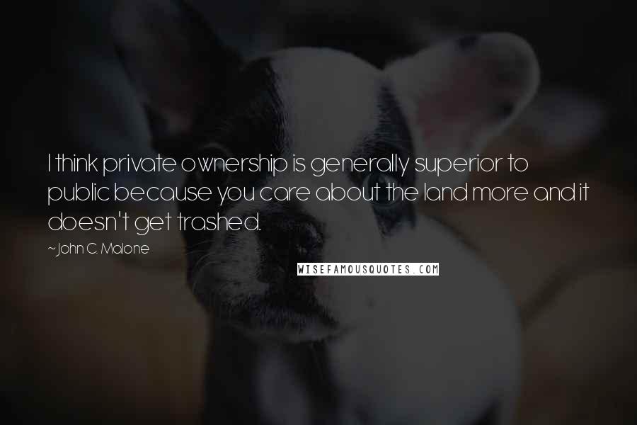 John C. Malone quotes: I think private ownership is generally superior to public because you care about the land more and it doesn't get trashed.