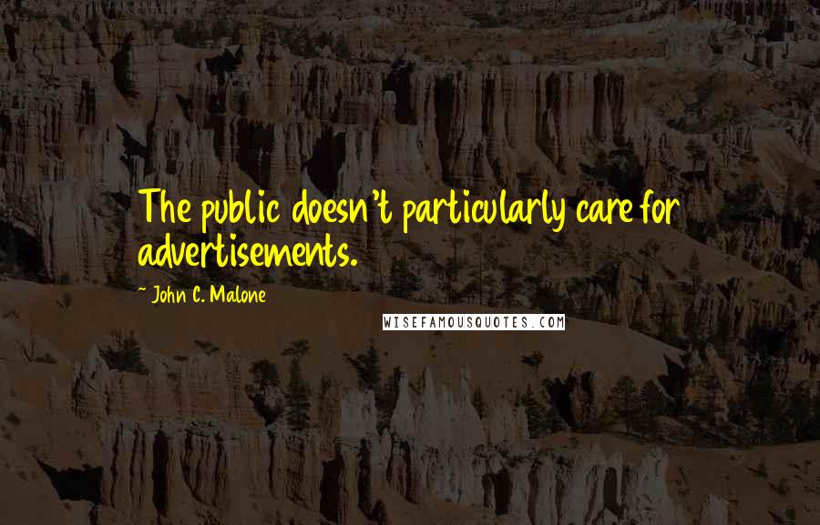 John C. Malone quotes: The public doesn't particularly care for advertisements.