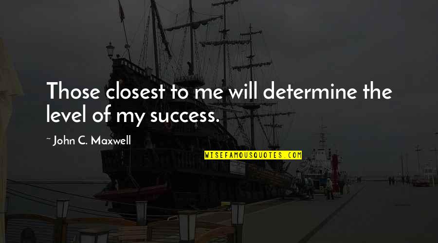 John C Maxwell Leadership Quotes By John C. Maxwell: Those closest to me will determine the level John C Maxwell Leadership Quotes By John C. Maxwell: Those closest to me will determine the level