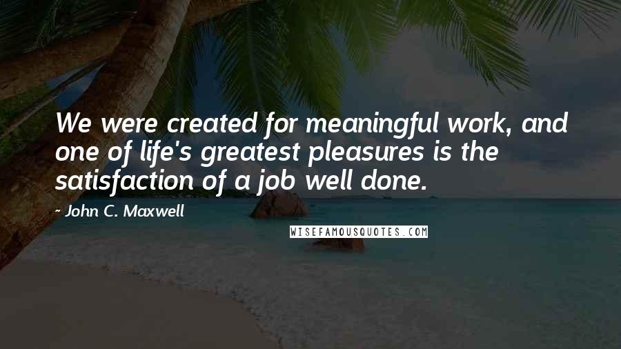 John C. Maxwell quotes: We were created for meaningful work, and one of life's greatest pleasures is the satisfaction of a job well done.