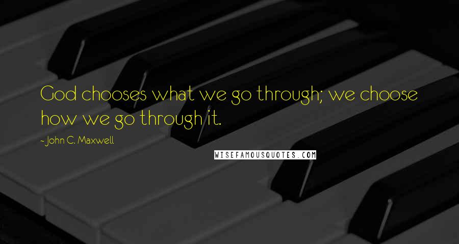 John C. Maxwell quotes: God chooses what we go through; we choose how we go through it.