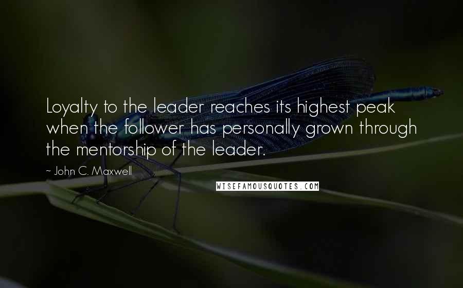 John C. Maxwell quotes: Loyalty to the leader reaches its highest peak when the follower has personally grown through the mentorship of the leader.