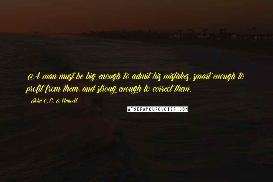 John C. Maxwell quotes: A man must be big enough to admit his mistakes, smart enough to profit from them, and strong enough to correct them.