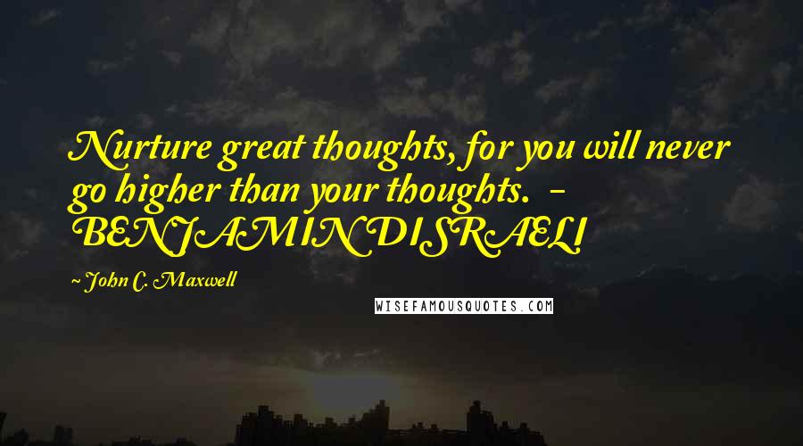 John C. Maxwell quotes: Nurture great thoughts, for you will never go higher than your thoughts. - BENJAMIN DISRAELI