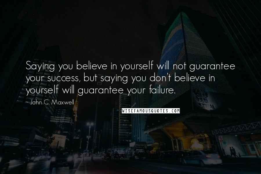 John C. Maxwell quotes: Saying you believe in yourself will not guarantee your success, but saying you don't believe in yourself will guarantee your failure.