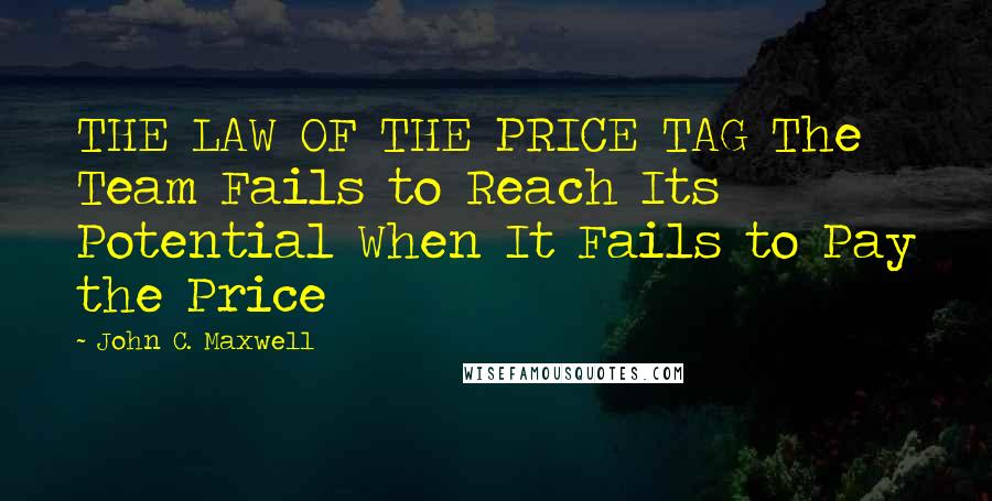 John C. Maxwell quotes: THE LAW OF THE PRICE TAG The Team Fails to Reach Its Potential When It Fails to Pay the Price