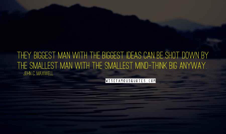 John C. Maxwell quotes: They biggest man with the biggest ideas can be shot down by the smallest man with the smallest mind-think big anyway.