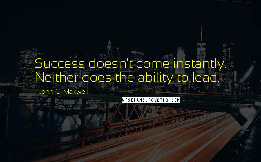 John C. Maxwell quotes: Success doesn't come instantly. Neither does the ability to lead.