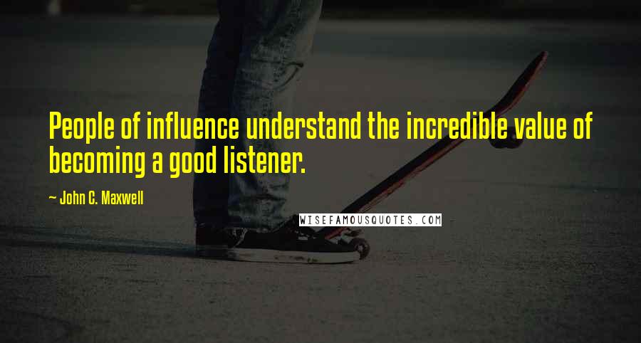John C. Maxwell quotes: People of influence understand the incredible value of becoming a good listener.