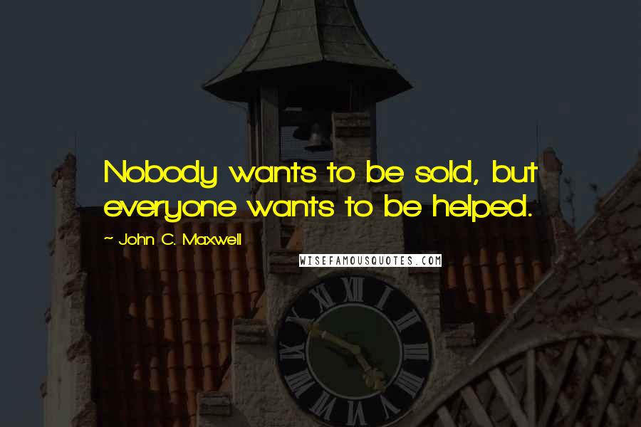 John C. Maxwell quotes: Nobody wants to be sold, but everyone wants to be helped.