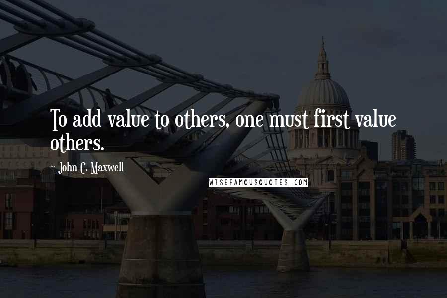 John C. Maxwell quotes: To add value to others, one must first value others.