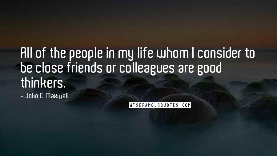 John C. Maxwell quotes: All of the people in my life whom I consider to be close friends or colleagues are good thinkers.